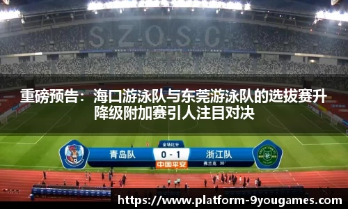 重磅预告：海口游泳队与东莞游泳队的选拔赛升降级附加赛引人注目对决