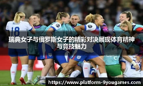 瑞典女子与俄罗斯女子的精彩对决展现体育精神与竞技魅力